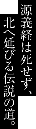 源義経は死せず、北へ延びる伝説の道。