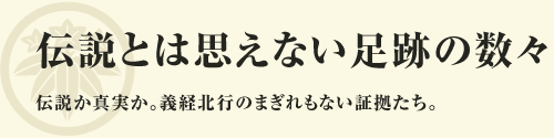 伝説とは思えない足跡の数々 伝説か真実か。義経北行のまぎれもない証拠たち。