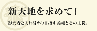 新天地を求めて！ 影武者と入れ替わり目指す義経とその主従。